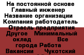 На постоянной основе Главный инженер › Название организации ­ Компания-работодатель › Отрасль предприятия ­ Другое › Минимальный оклад ­ 30 000 - Все города Работа » Вакансии   . Чукотский АО